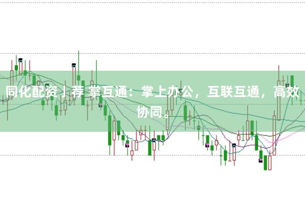 同化配资亅荐 掌互通：掌上办公，互联互通，高效协同。