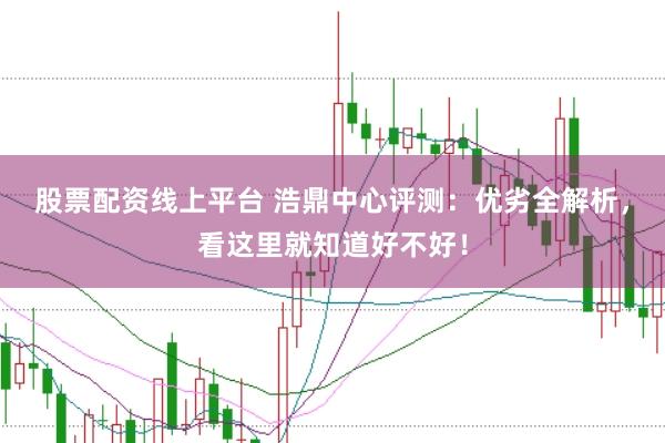 股票配资线上平台 浩鼎中心评测：优劣全解析，看这里就知道好不好！