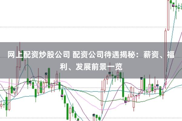 网上配资炒股公司 配资公司待遇揭秘：薪资、福利、发展前景一览