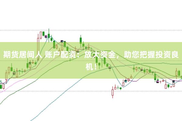 期货居间人 账户配资：放大资金，助您把握投资良机！