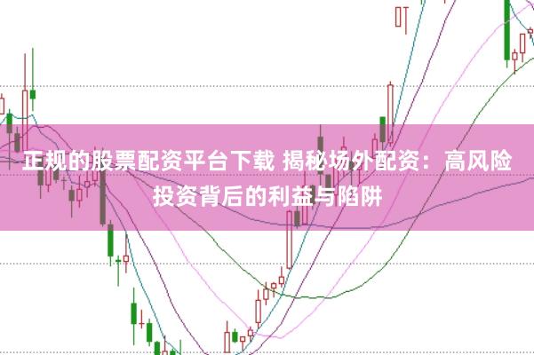 正规的股票配资平台下载 揭秘场外配资：高风险投资背后的利益与陷阱