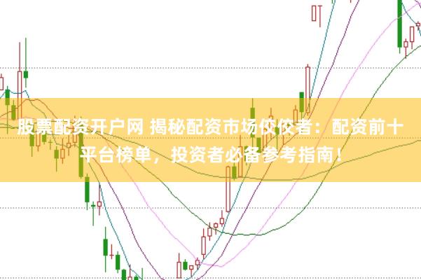 股票配资开户网 揭秘配资市场佼佼者：配资前十平台榜单，投资者必备参考指南！