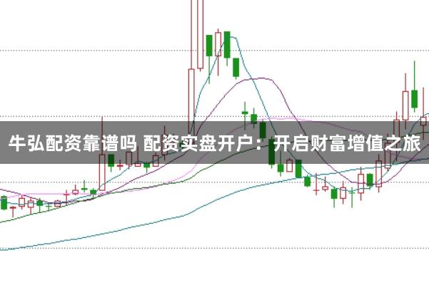 牛弘配资靠谱吗 配资实盘开户：开启财富增值之旅