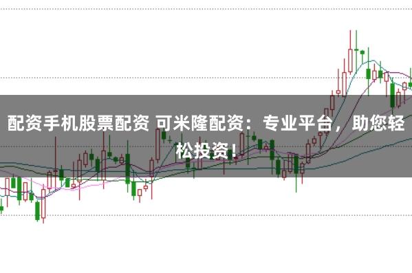 配资手机股票配资 可米隆配资：专业平台，助您轻松投资！