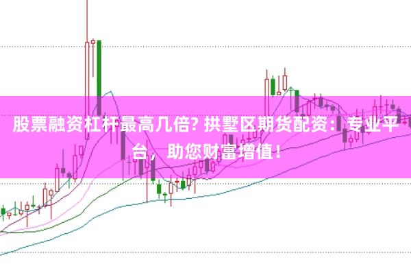 股票融资杠杆最高几倍? 拱墅区期货配资：专业平台，助您财富增值！
