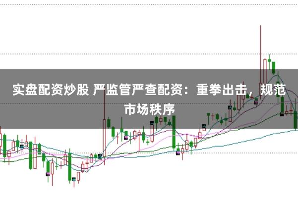 实盘配资炒股 严监管严查配资：重拳出击，规范市场秩序