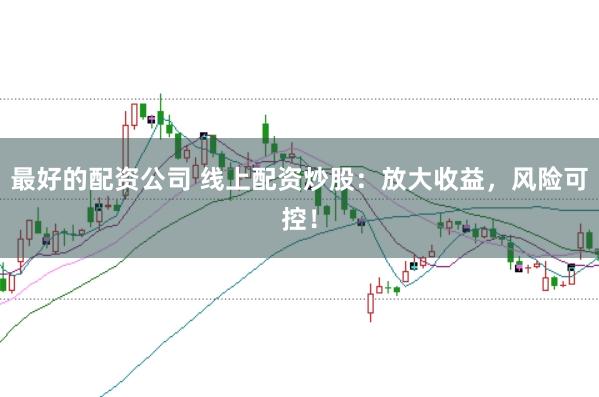最好的配资公司 线上配资炒股：放大收益，风险可控！