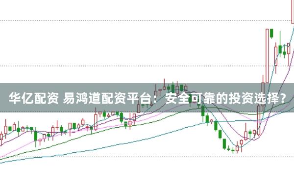 华亿配资 易鸿道配资平台：安全可靠的投资选择？