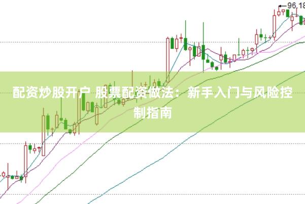 配资炒股开户 股票配资做法：新手入门与风险控制指南