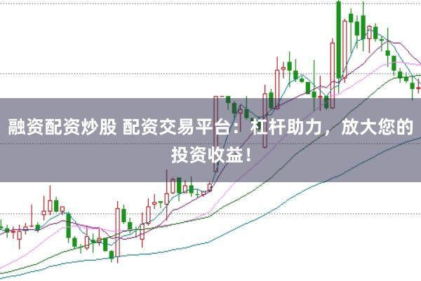 融资配资炒股 配资交易平台：杠杆助力，放大您的投资收益！
