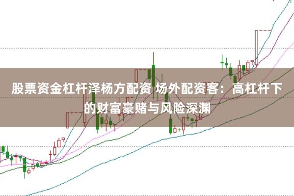 股票资金杠杆泽杨方配资 场外配资客：高杠杆下的财富豪赌与风险深渊