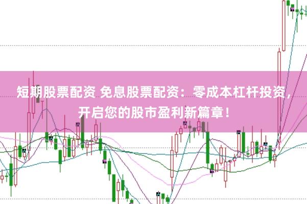 短期股票配资 免息股票配资：零成本杠杆投资，开启您的股市盈利新篇章！