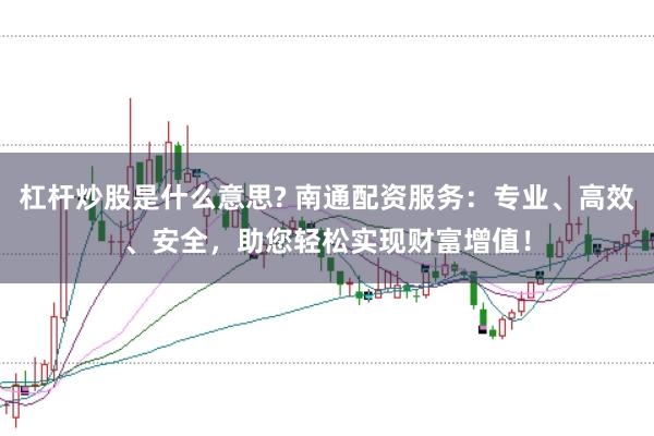 杠杆炒股是什么意思? 南通配资服务：专业、高效、安全，助您轻松实现财富增值！