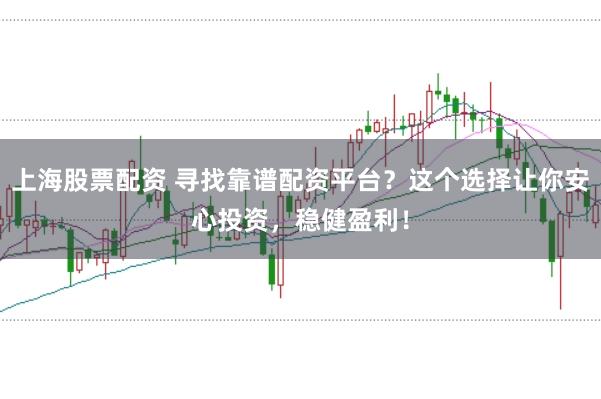 上海股票配资 寻找靠谱配资平台？这个选择让你安心投资，稳健盈利！