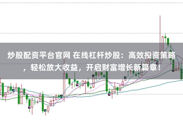 炒股配资平台官网 在线杠杆炒股：高效投资策略，轻松放大收益，开启财富增长新篇章！