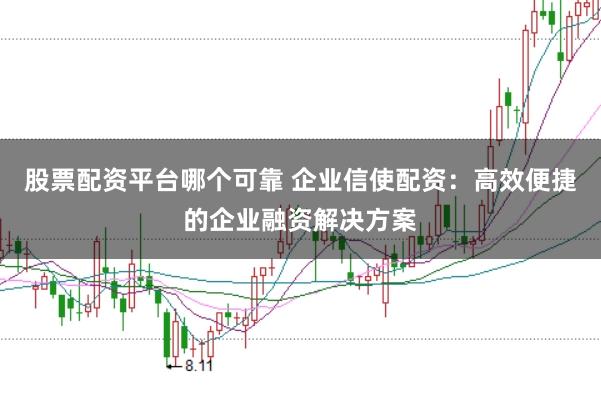 股票配资平台哪个可靠 企业信使配资：高效便捷的企业融资解决方案