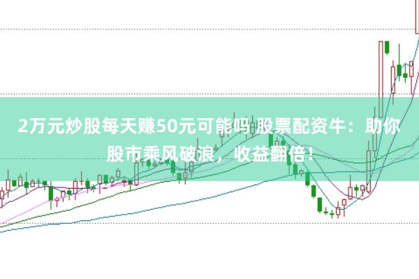 2万元炒股每天赚50元可能吗 股票配资牛：助你股市乘风破浪，收益翻倍！