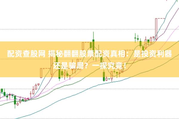 配资查股网 揭秘翻翻股票配资真相：是投资利器还是骗局？一探究竟！