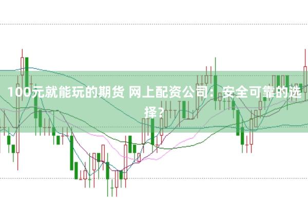 100元就能玩的期货 网上配资公司：安全可靠的选择？
