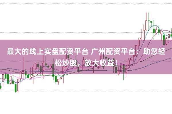 最大的线上实盘配资平台 广州配资平台：助您轻松炒股，放大收益！