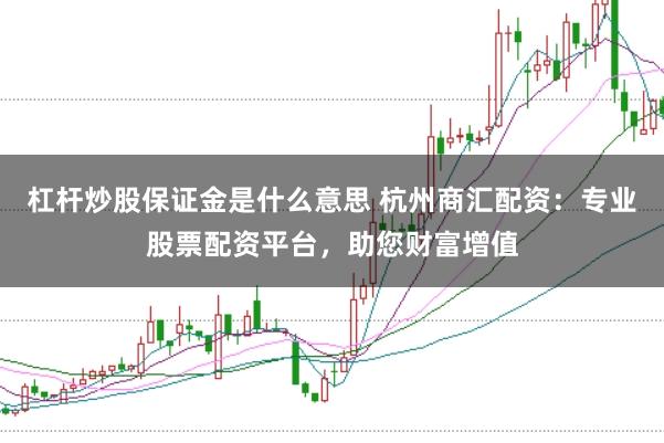 杠杆炒股保证金是什么意思 杭州商汇配资：专业股票配资平台，助您财富增值