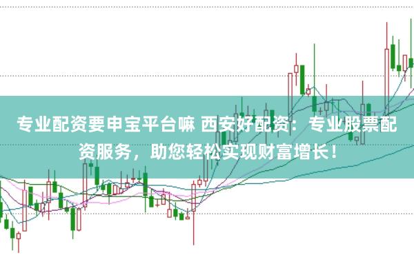 专业配资要申宝平台嘛 西安好配资：专业股票配资服务，助您轻松实现财富增长！