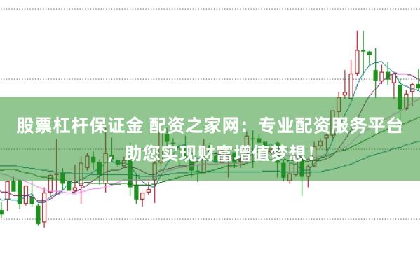 股票杠杆保证金 配资之家网：专业配资服务平台，助您实现财富增值梦想！