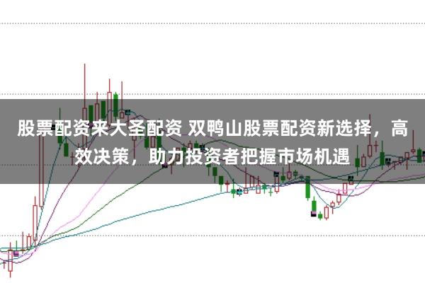 股票配资来大圣配资 双鸭山股票配资新选择，高效决策，助力投资者把握市场机遇