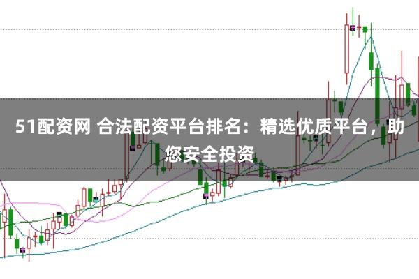 51配资网 合法配资平台排名：精选优质平台，助您安全投资
