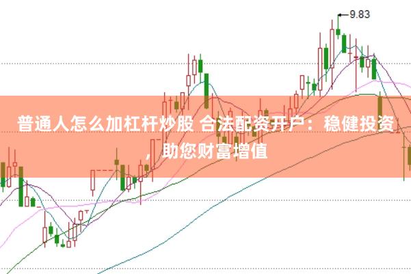 普通人怎么加杠杆炒股 合法配资开户：稳健投资，助您财富增值