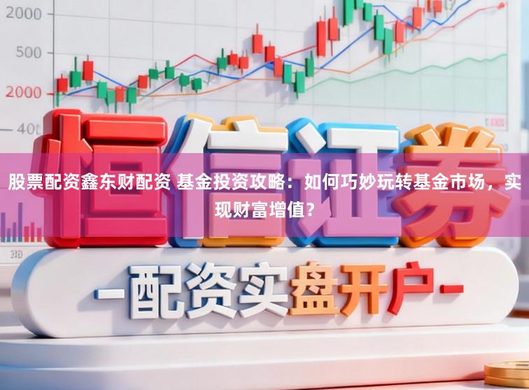 股票配资鑫东财配资 基金投资攻略：如何巧妙玩转基金市场，实现财富增值？