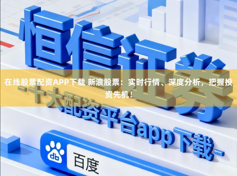 在线股票配资APP下载 新浪股票：实时行情、深度分析，把握投资先机！