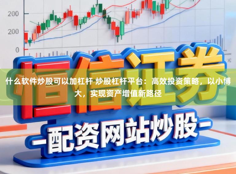 什么软件炒股可以加杠杆 炒股杠杆平台：高效投资策略，以小博大，实现资产增值新路径