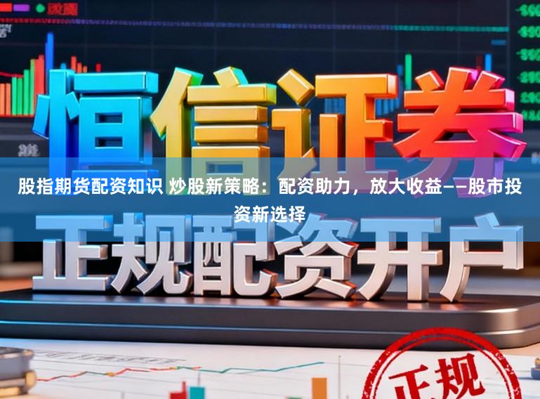 股指期货配资知识 炒股新策略：配资助力，放大收益——股市投资新选择