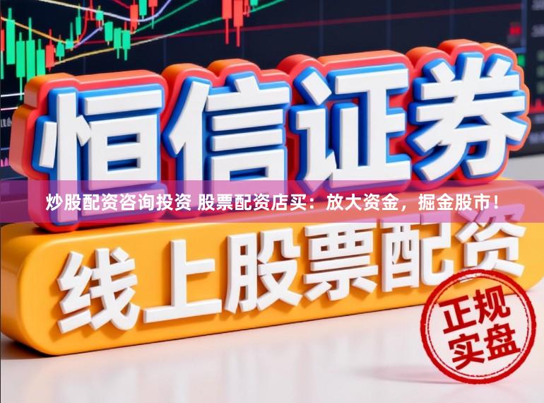 炒股配资咨询投资 股票配资店买：放大资金，掘金股市！