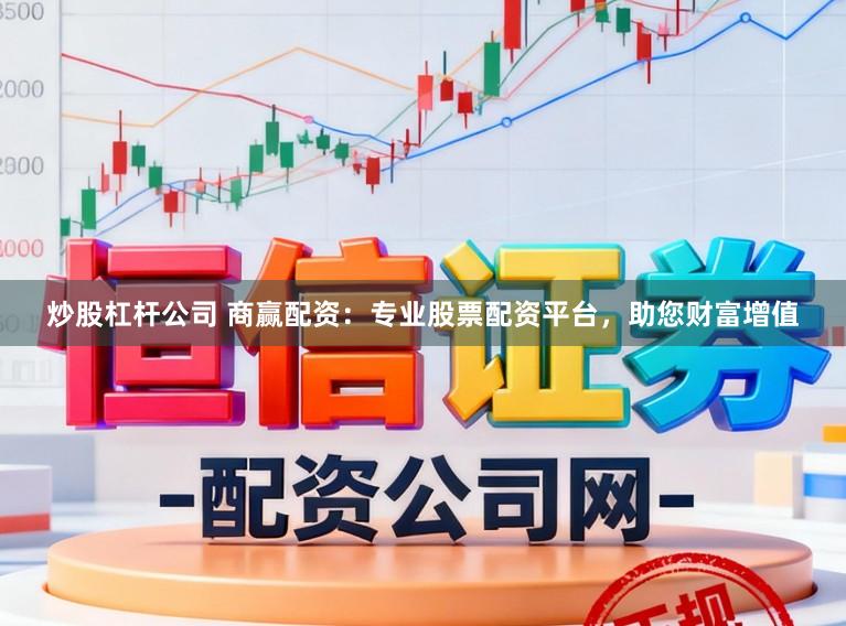 炒股杠杆公司 商赢配资：专业股票配资平台，助您财富增值