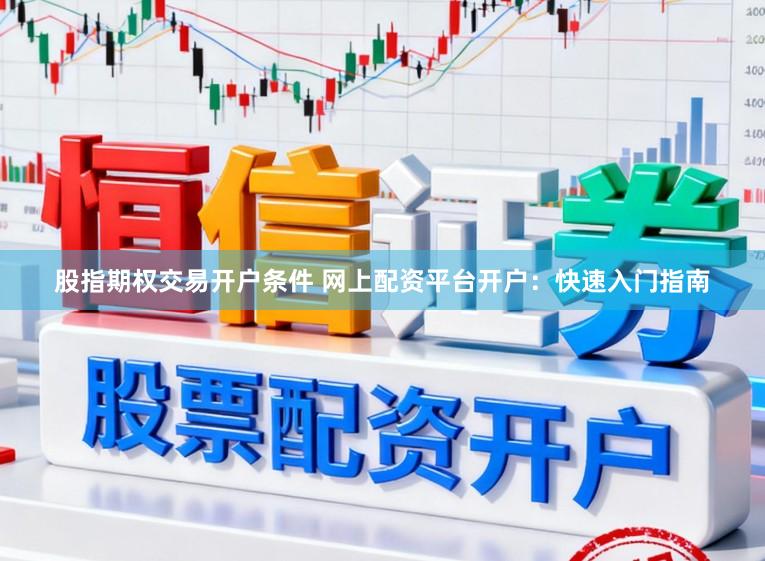 股指期权交易开户条件 网上配资平台开户：快速入门指南