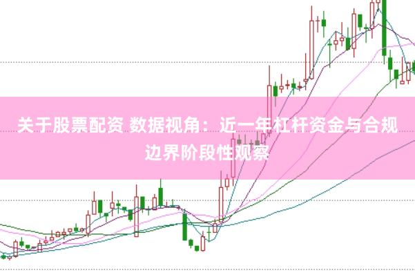 关于股票配资 数据视角：近一年杠杆资金与合规边界阶段性观察