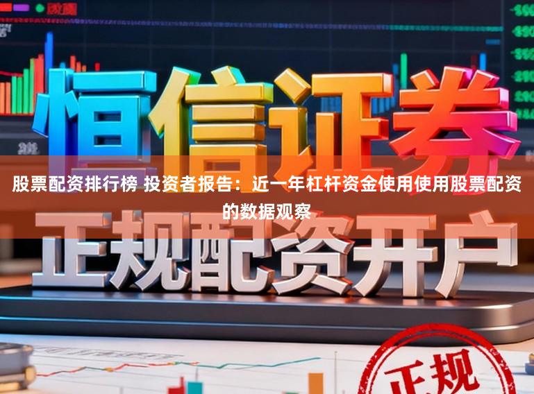 股票配资排行榜 投资者报告：近一年杠杆资金使用使用股票配资的数据观察