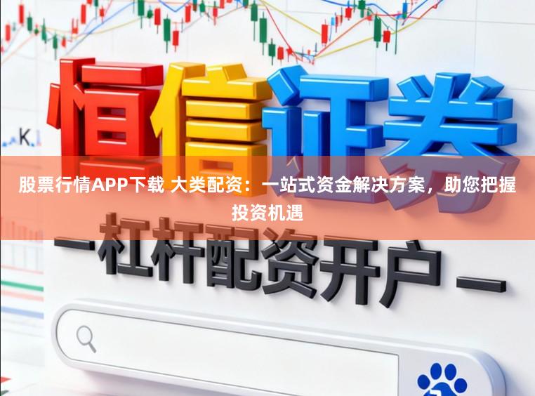 股票行情APP下载 大类配资：一站式资金解决方案，助您把握投资机遇