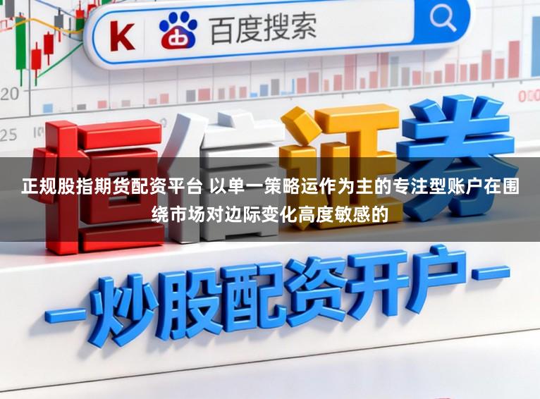 正规股指期货配资平台 以单一策略运作为主的专注型账户在围绕市场对边际变化高度敏感的