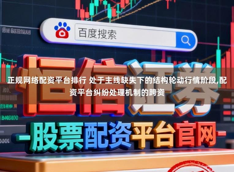 正规网络配资平台排行 处于主线缺失下的结构轮动行情阶段,配资平台纠纷处理机制的跨资