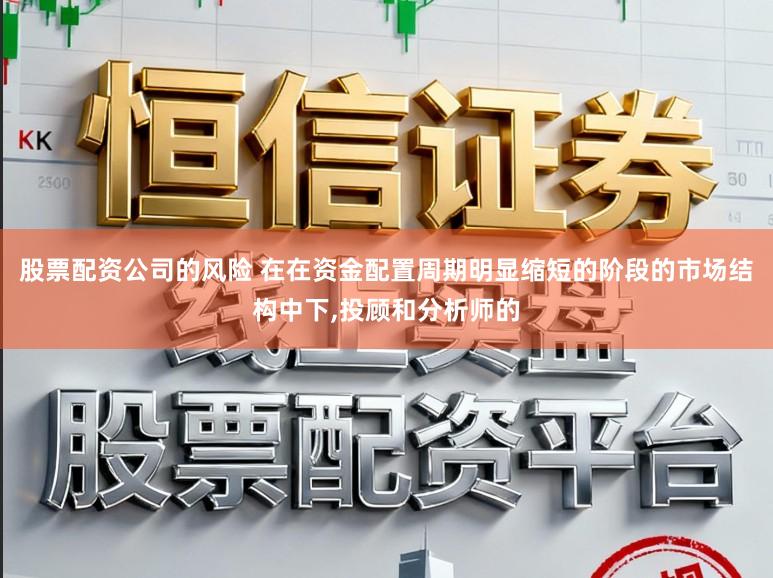 股票配资公司的风险 在在资金配置周期明显缩短的阶段的市场结构中下,投顾和分析师的