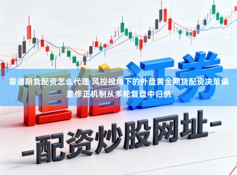 靠谱期货配资怎么代理 风控视角下的外盘黄金期货配资决策偏差修正机制从多轮复盘中归纳