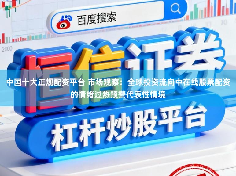 中国十大正规配资平台 市场观察：全球投资流向中在线股票配资的情绪过热预警代表性情境