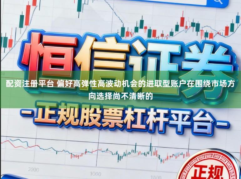 配资注册平台 偏好高弹性高波动机会的进取型账户在围绕市场方向选择尚不清晰的