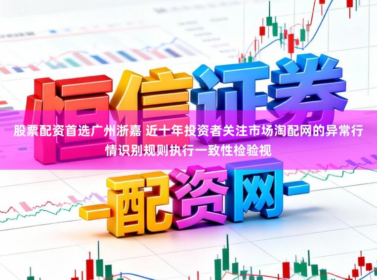 股票配资首选广州浙嘉 近十年投资者关注市场淘配网的异常行情识别规则执行一致性检验视