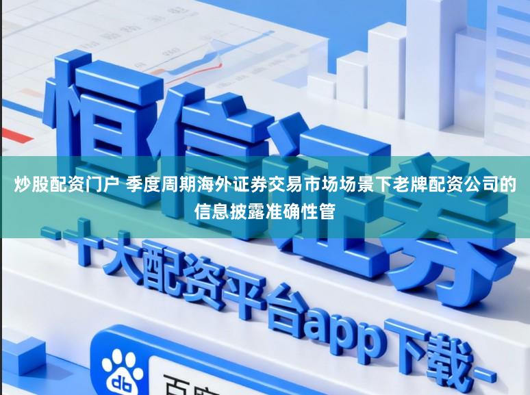 炒股配资门户 季度周期海外证券交易市场场景下老牌配资公司的信息披露准确性管
