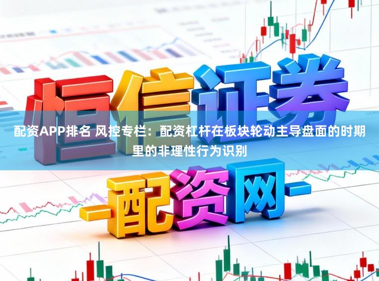 配资APP排名 风控专栏：配资杠杆在板块轮动主导盘面的时期里的非理性行为识别