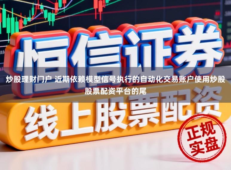 炒股理财门户 近期依赖模型信号执行的自动化交易账户使用炒股股票配资平台的尾